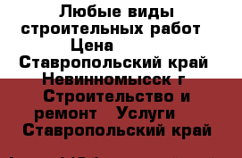 Любые виды строительных работ › Цена ­ 100 - Ставропольский край, Невинномысск г. Строительство и ремонт » Услуги   . Ставропольский край